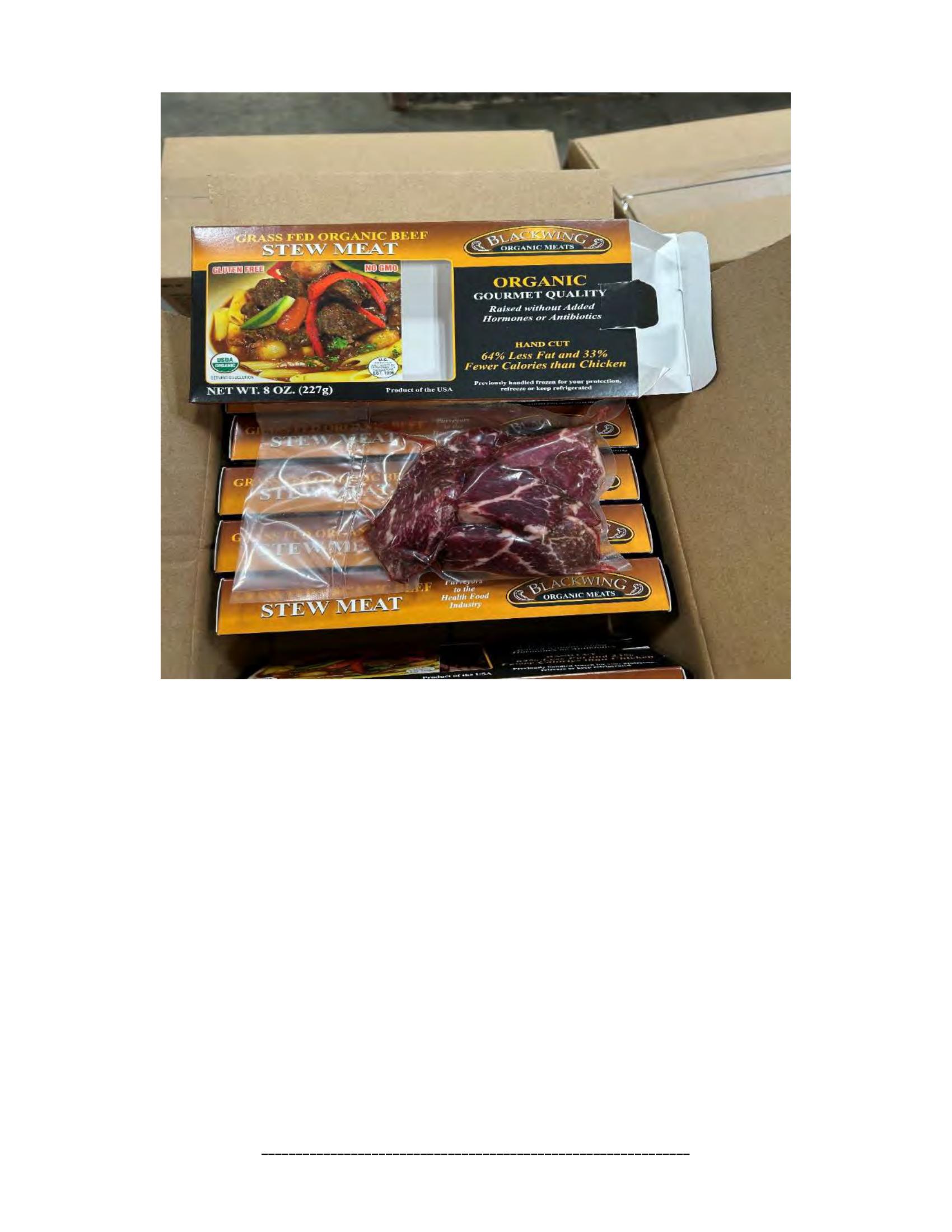 Product label for 5-lb. box of 8-oz. packages containing a VACUUM-PACKED piece of "BLACKWING ORGANIC MEATS ORGANIC BEEF NEW YORK STRIP STEAK," with "EST. 1996" inside the USDA mark of inspection., 10-lb. box of 16-oz. packages containing a VACUUM-PACKED package of "BLACKWING ORGANIC MEATS ORGANIC GROUND BEEF.", 5-lb. box of 8-oz. packages containing a VACUUM-PACKED package of "BLACKWING ORGANIC MEATS GRASS FED ORGANIC BEEF STEW MEAT," with "EST. 1996" inside the USDA mark of inspection., 5-lb. box of 8-oz. packages containing a VACUUM-PACKED piece of "BLACKWING ORGANIC MEATS ORGANIC BEEF STEAK STRIPS," with "EST. 1996" inside the USDA mark of inspection., 1-lb. VACUUM-PACKED package of "BLACKWING MEATS BLACKWING BEEF GROUND FROM ORGANIC BEEF," without USDA mark of inspection., 12-oz. VACUUM-PACKED package of "BLACKWING MEATS PORK GROUND MADE FROM ORGANIC PORK," without USDA mark of inspection., 12-oz. VACUUM-PACKED package of "BLACKWING MEATS Boneless Center Cut Pork Chops 2-6oz Made from Organic Pork," without the USDA mark of inspection. (page 17)